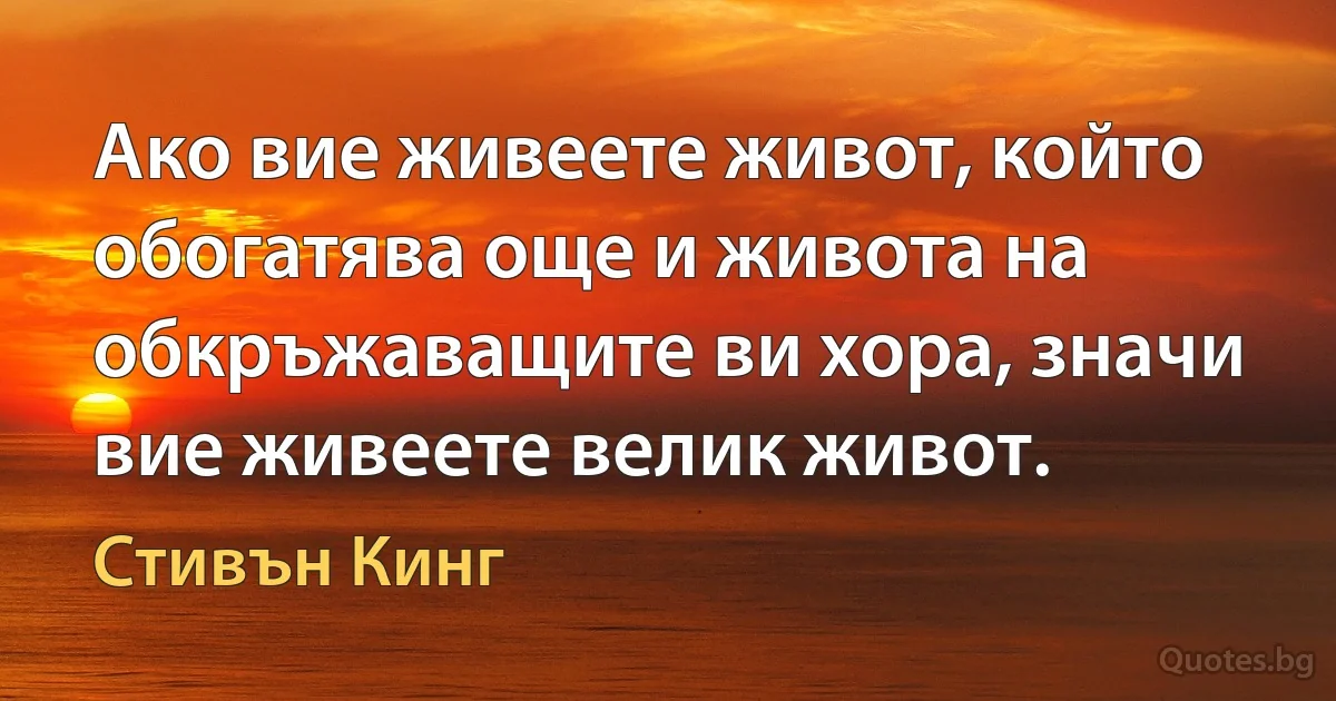 Ако вие живеете живот, който обогатява още и живота на обкръжаващите ви хора, значи вие живеете велик живот. (Стивън Кинг)