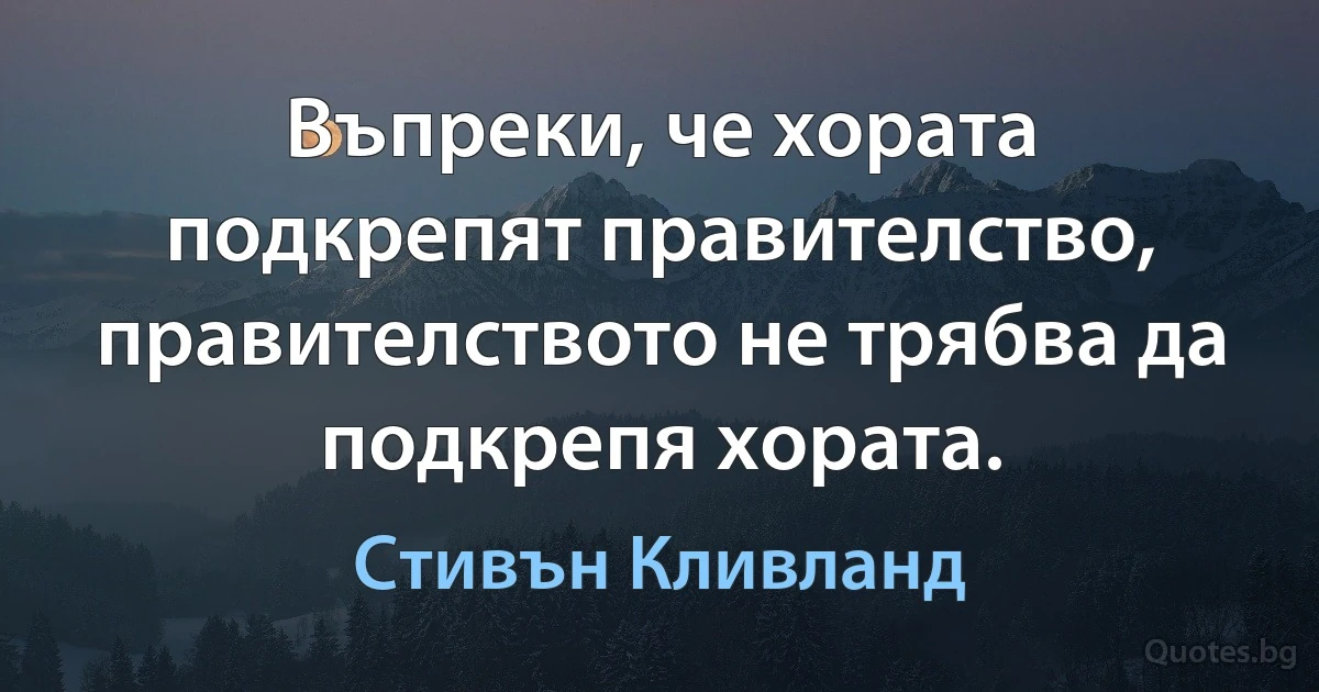 Въпреки, че хората подкрепят правителство, правителството не трябва да подкрепя хората. (Стивън Кливланд)