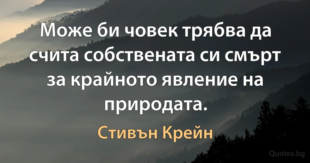 Може би човек трябва да счита собствената си смърт за крайното явление на природата. (Стивън Крейн)