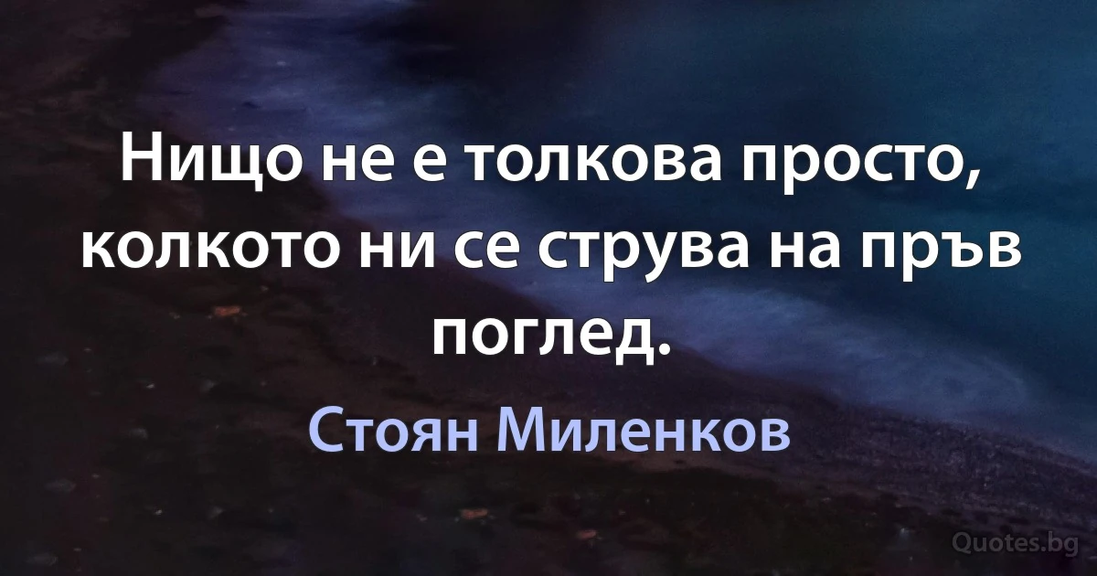 Нищо не е толкова просто, колкото ни се струва на пръв поглед. (Стоян Миленков)