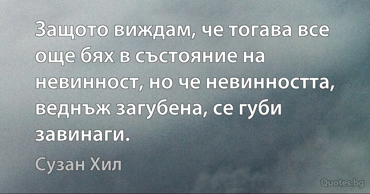 Защото виждам, че тогава все още бях в състояние на невинност, но че невинността, веднъж загубена, се губи завинаги. (Сузан Хил)