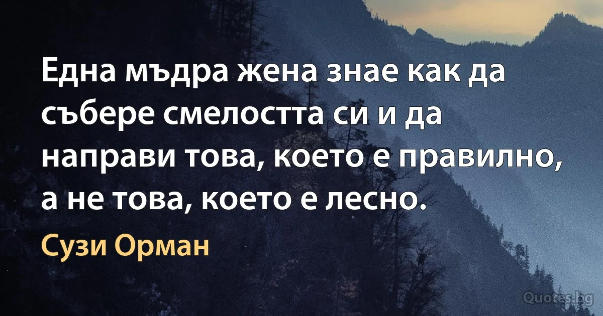 Една мъдра жена знае как да събере смелостта си и да направи това, което е правилно, а не това, което е лесно. (Сузи Орман)