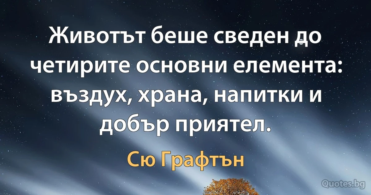 Животът беше сведен до четирите основни елемента: въздух, храна, напитки и добър приятел. (Сю Графтън)