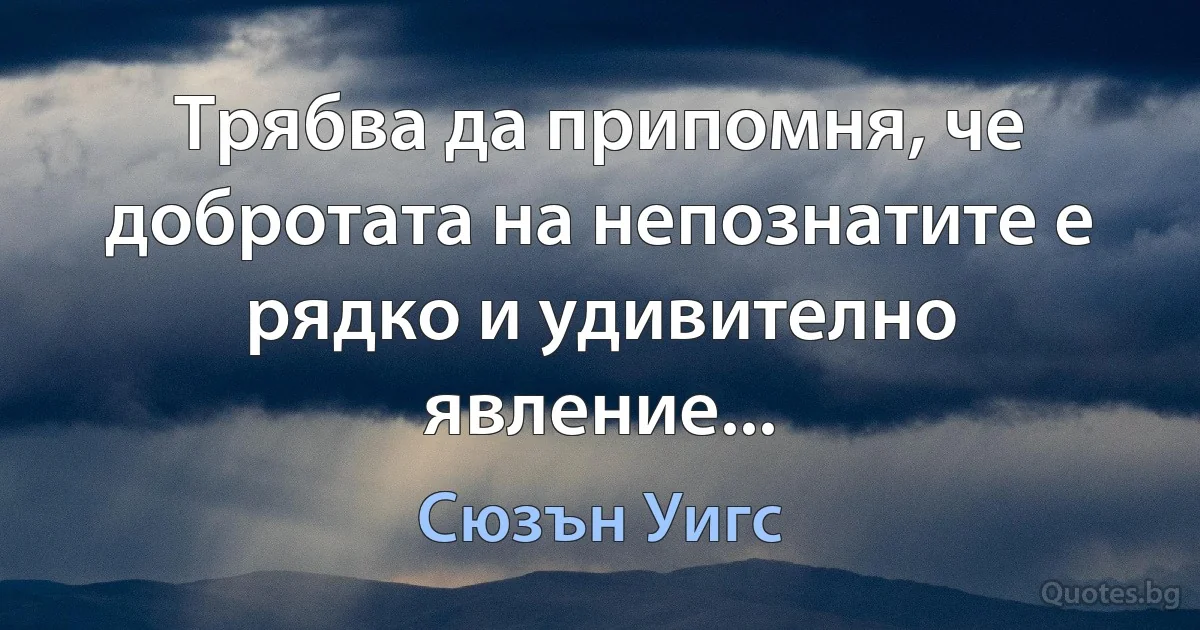 Трябва да припомня, че добротата на непознатите е рядко и удивително явление... (Сюзън Уигс)