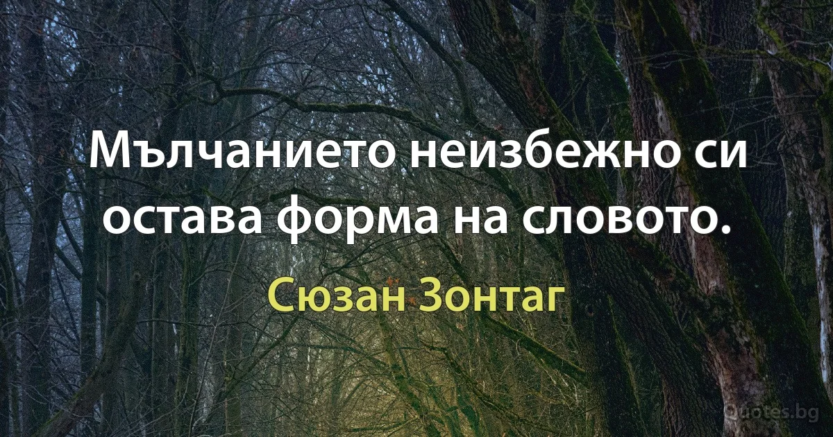 Мълчанието неизбежно си остава форма на словото. (Сюзан Зонтаг)