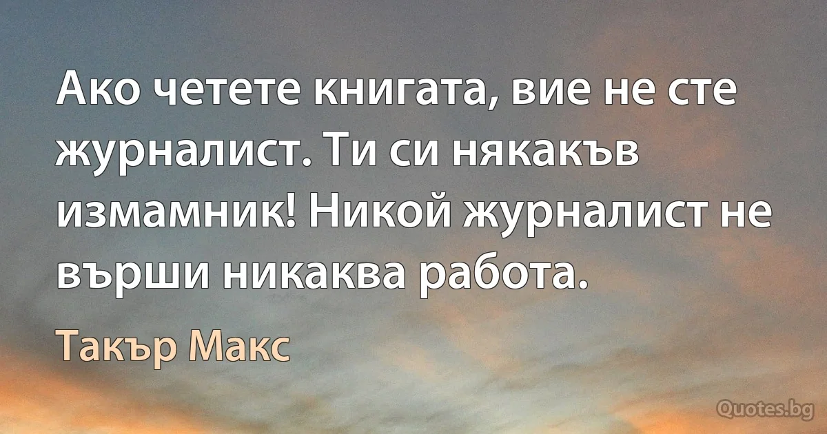 Ако четете книгата, вие не сте журналист. Ти си някакъв измамник! Никой журналист не върши никаква работа. (Такър Макс)