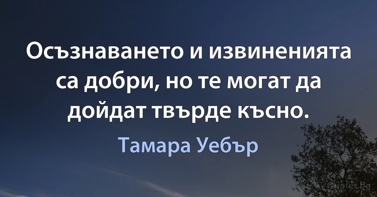 Осъзнаването и извиненията са добри, но те могат да дойдат твърде късно. (Тамара Уебър)