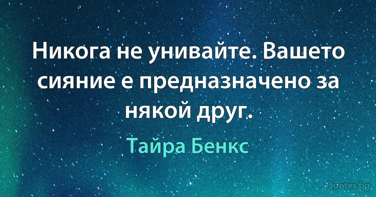 Никога не унивайте. Вашето сияние е предназначено за някой друг. (Тайра Бенкс)