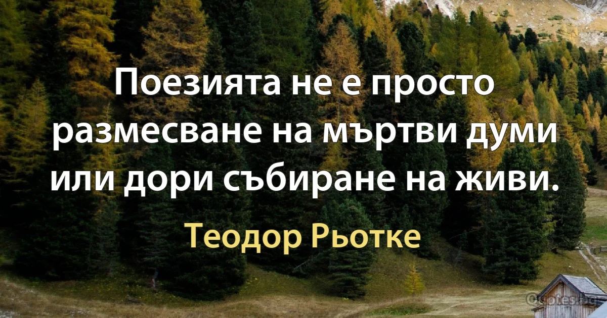 Поезията не е просто размесване на мъртви думи или дори събиране на живи. (Теодор Рьотке)