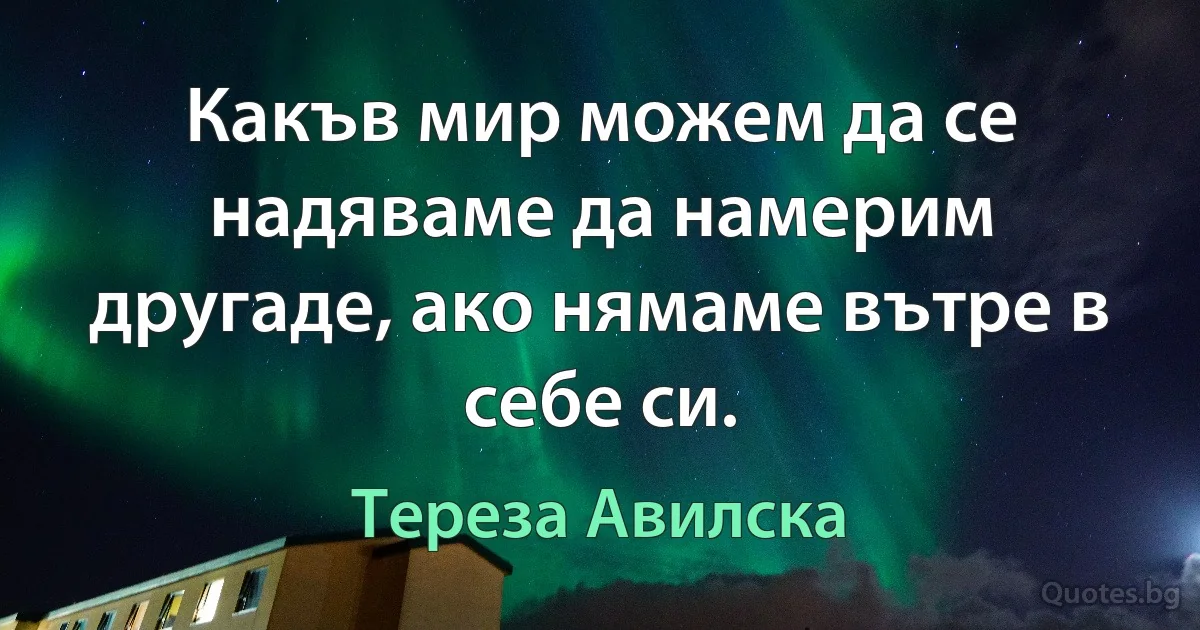 Какъв мир можем да се надяваме да намерим другаде, ако нямаме вътре в себе си. (Тереза Авилска)