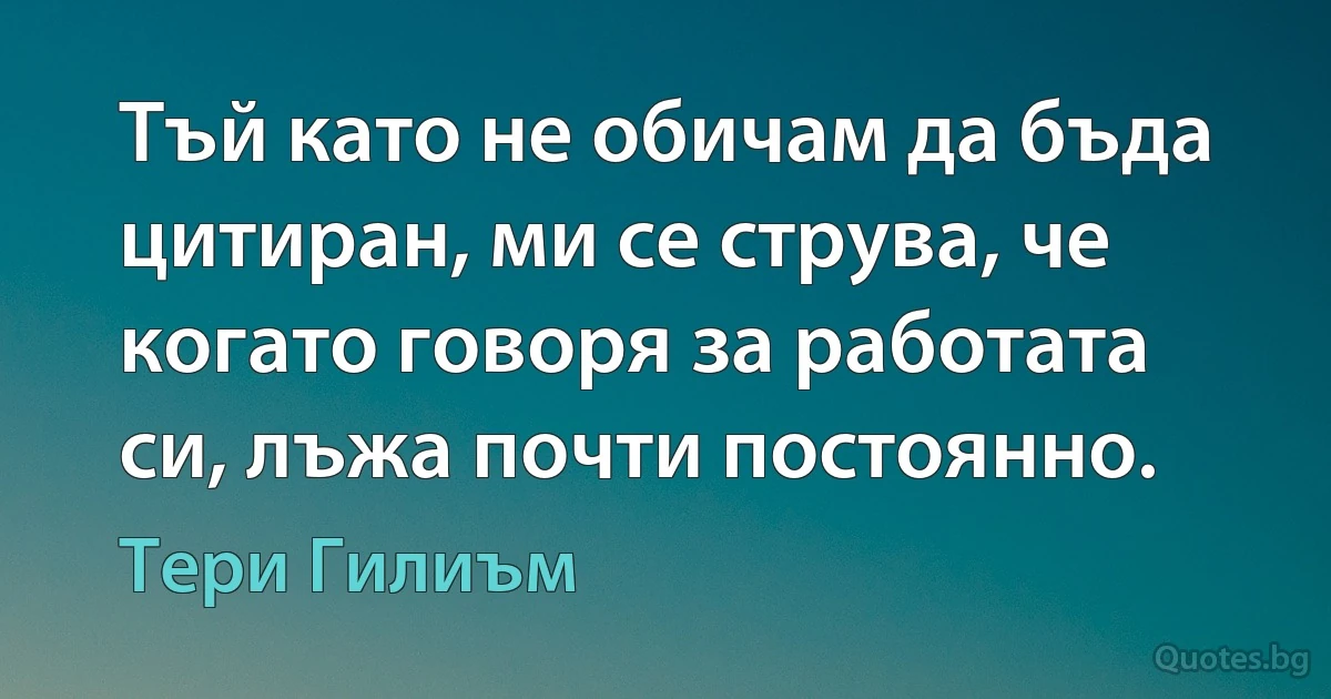 Тъй като не обичам да бъда цитиран, ми се струва, че когато говоря за работата си, лъжа почти постоянно. (Тери Гилиъм)