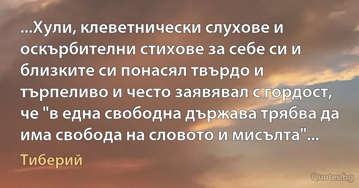 ...Хули, клеветнически слухове и оскърбителни стихове за себе си и близките си понасял твърдо и търпеливо и често заявявал с гордост, че "в една свободна държава трябва да има свобода на словото и мисълта"... (Тиберий)