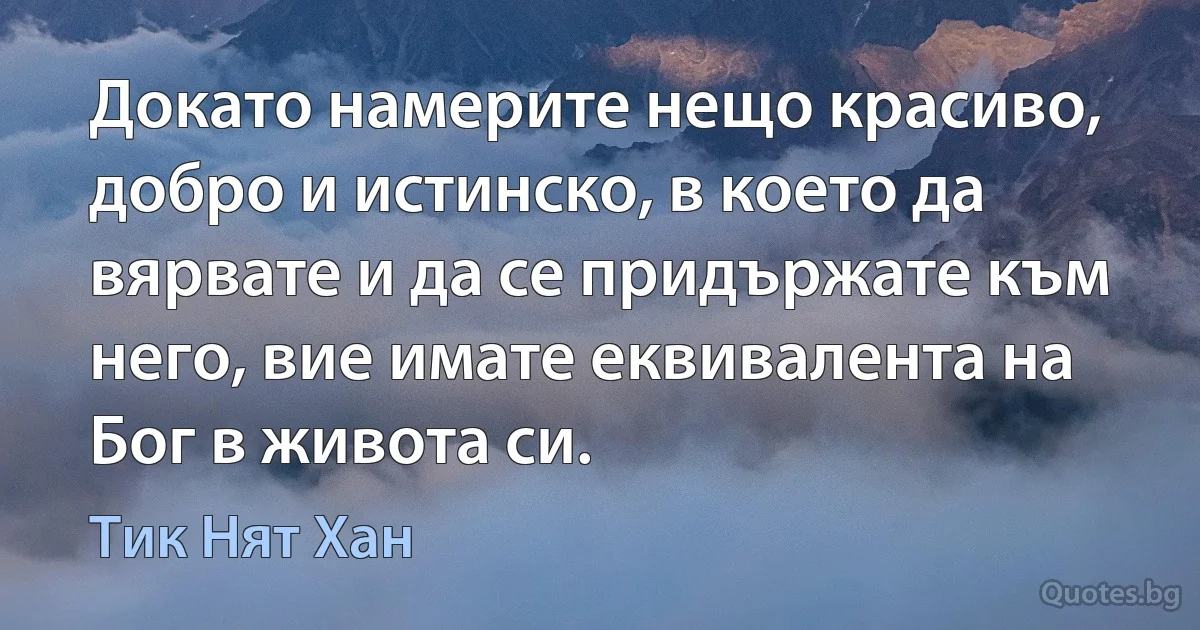 Докато намерите нещо красиво, добро и истинско, в което да вярвате и да се придържате към него, вие имате еквивалента на Бог в живота си. (Тик Нят Хан)