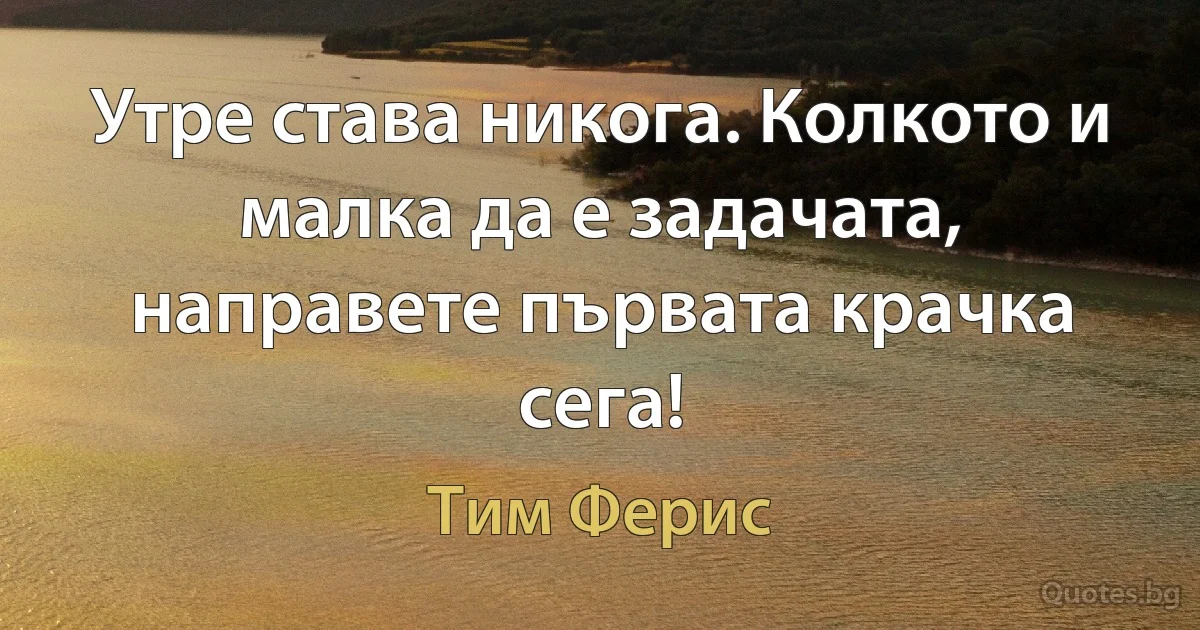 Утре става никога. Колкото и малка да е задачата, направете първата крачка сега! (Тим Ферис)