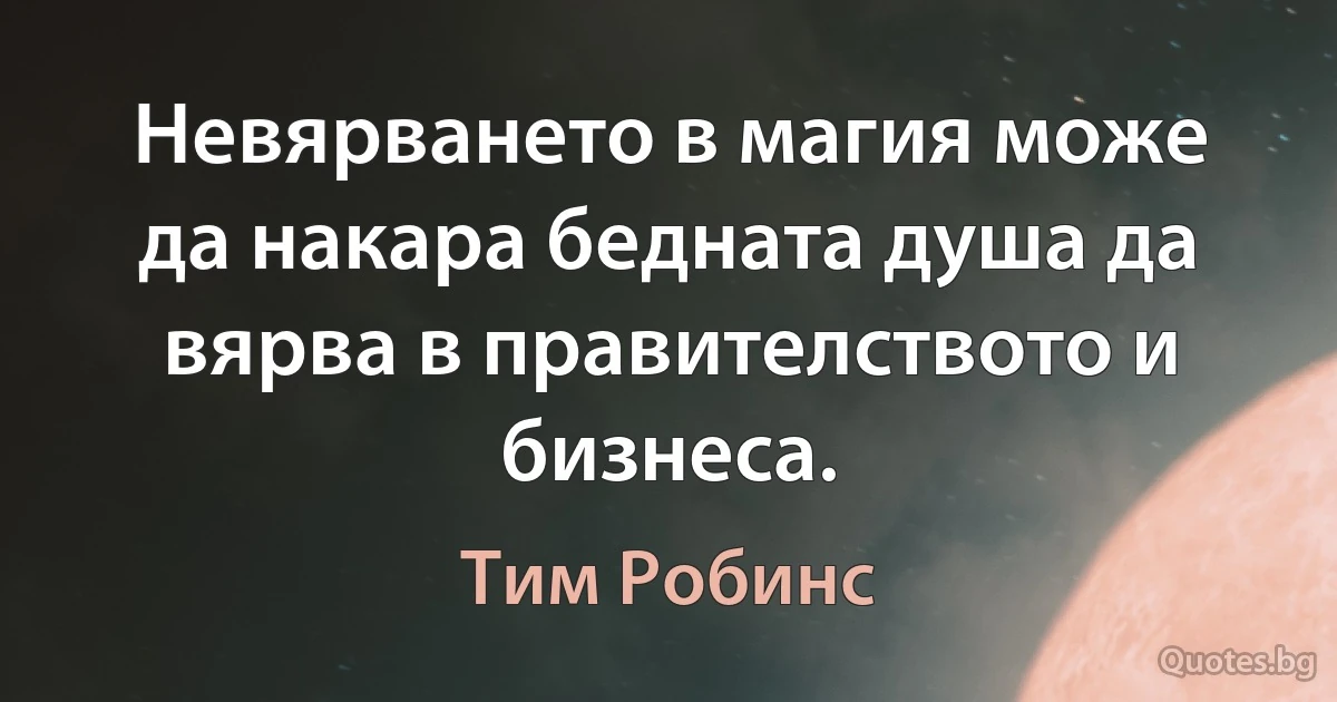 Невярването в магия може да накара бедната душа да вярва в правителството и бизнеса. (Тим Робинс)