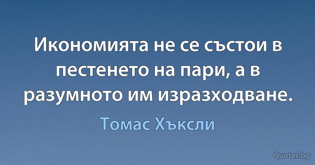 Икономията не се състои в пестенето на пари, а в разумното им изразходване. (Томас Хъксли)