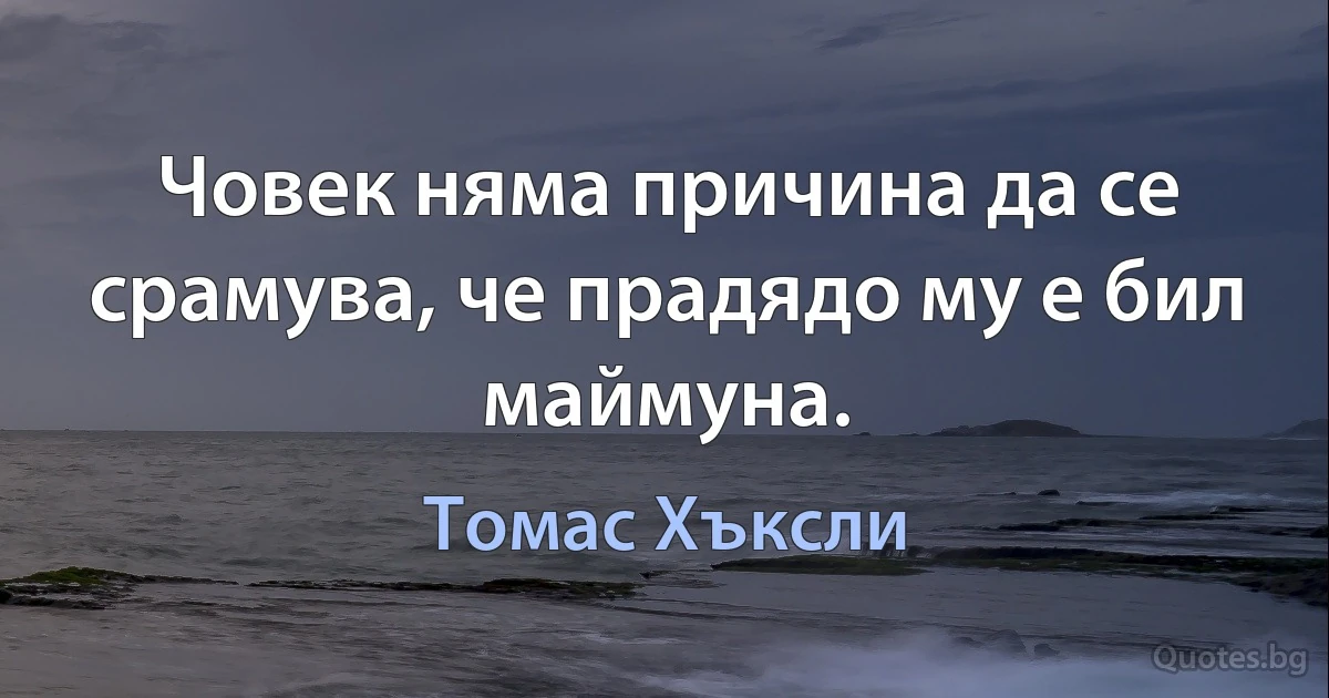 Човек няма причина да се срамува, че прадядо му е бил маймуна. (Томас Хъксли)