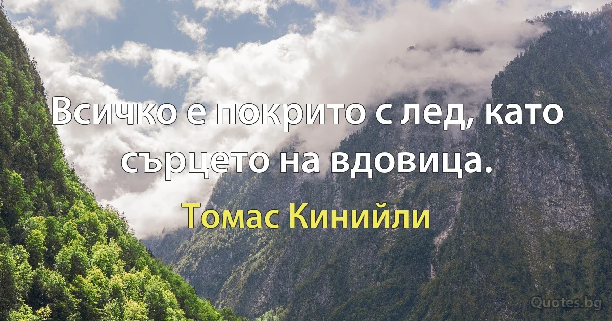 Всичко е покрито с лед, като сърцето на вдовица. (Томас Кинийли)