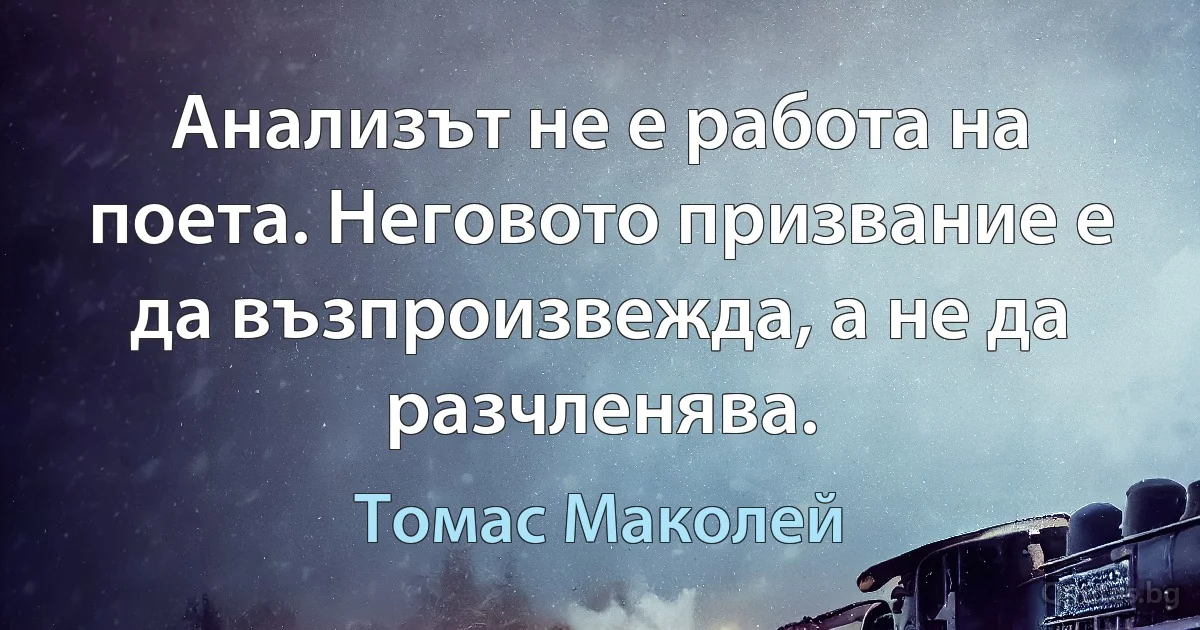 Анализът не е работа на поета. Неговото призвание е да възпроизвежда, а не да разчленява. (Томас Маколей)