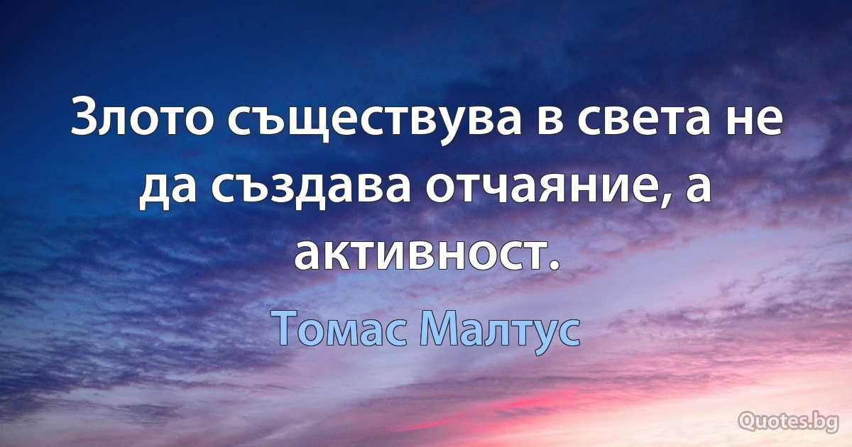 Злото съществува в света не да създава отчаяние, а активност. (Томас Малтус)