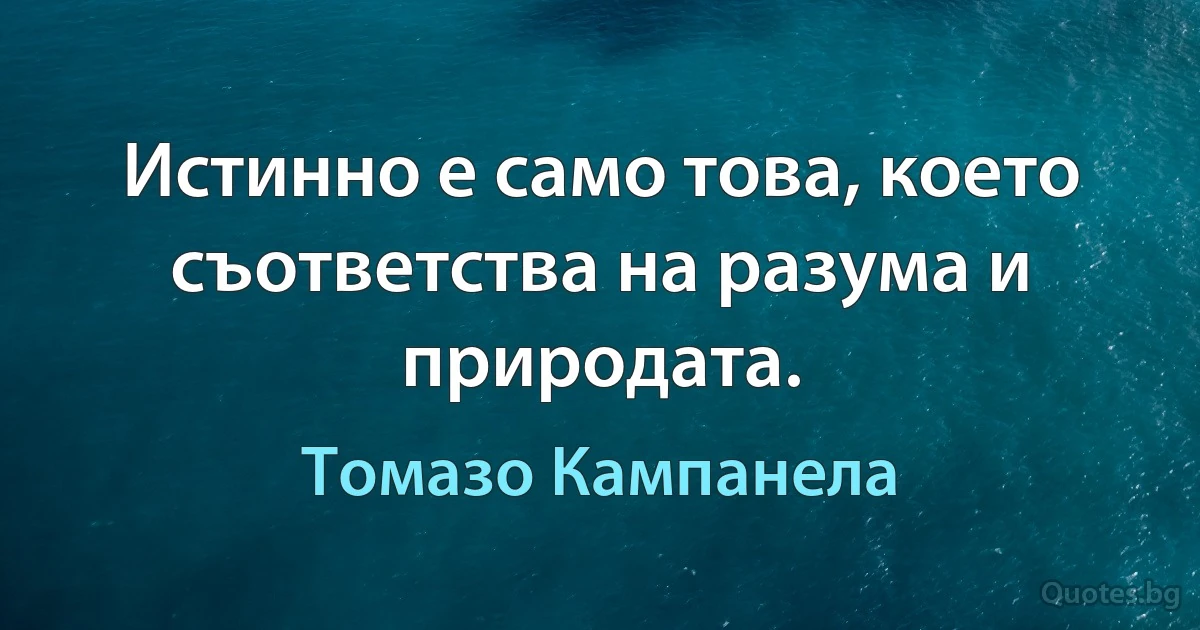 Истинно е само това, което съответства на разума и природата. (Томазо Кампанела)