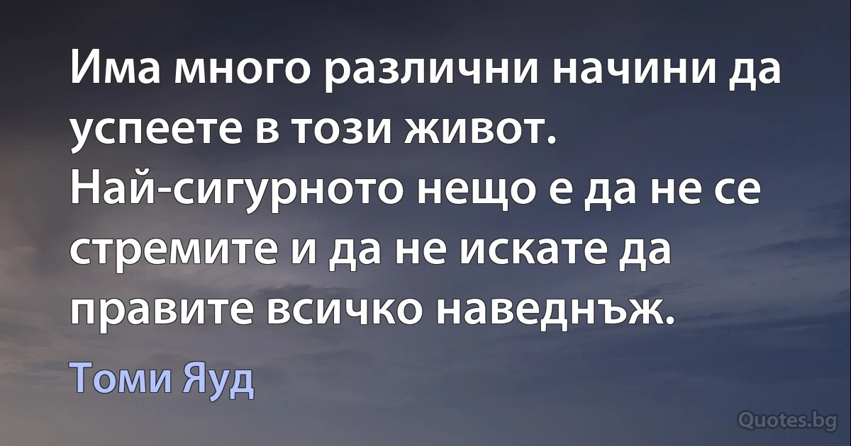 Има много различни начини да успеете в този живот. Най-сигурното нещо е да не се стремите и да не искате да правите всичко наведнъж. (Томи Яуд)