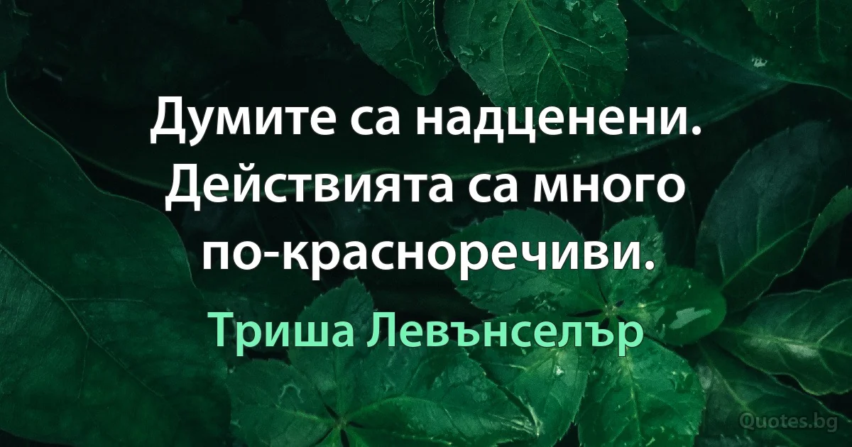 Думите са надценени. Действията са много по-красноречиви. (Триша Левънселър)