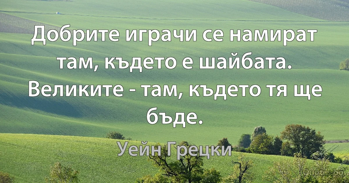 Добрите играчи се намират там, където е шайбата. Великите - там, където тя ще бъде. (Уейн Грецки)