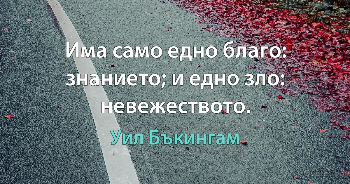 Има само едно благо: знанието; и едно зло: невежеството. (Уил Бъкингам)