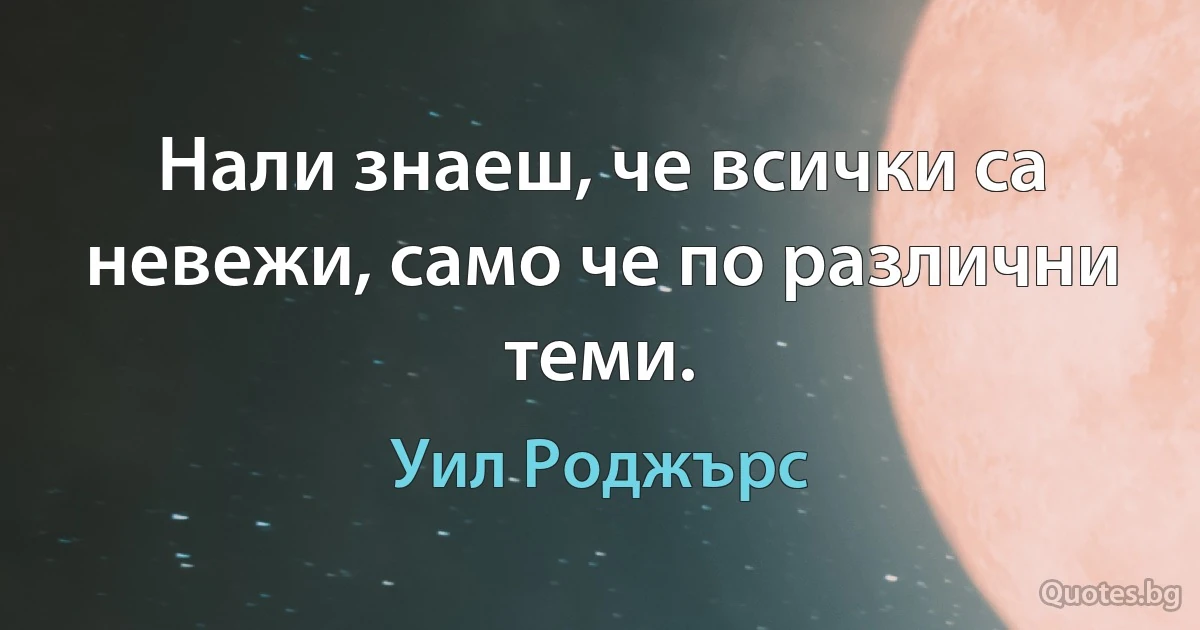 Нали знаеш, че всички са невежи, само че по различни теми. (Уил Роджърс)