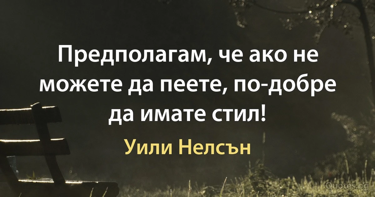 Предполагам, че ако не можете да пеете, по-добре да имате стил! (Уили Нелсън)