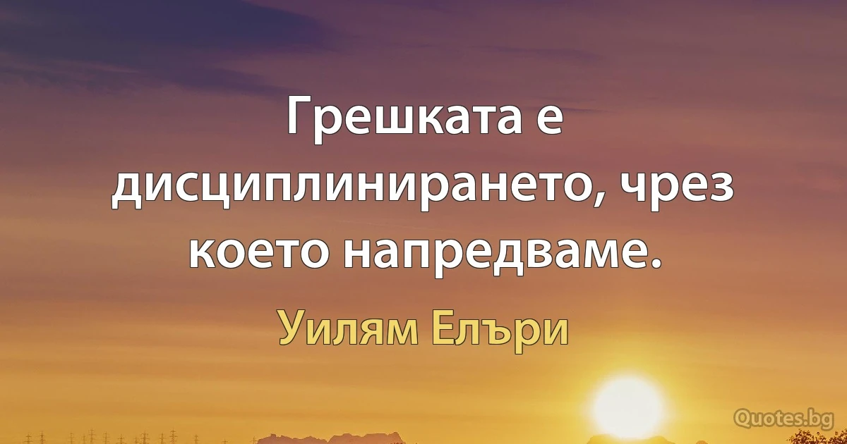 Грешката е дисциплинирането, чрез което напредваме. (Уилям Елъри)