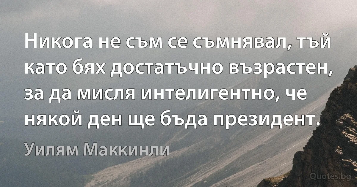 Никога не съм се съмнявал, тъй като бях достатъчно възрастен, за да мисля интелигентно, че някой ден ще бъда президент. (Уилям Маккинли)