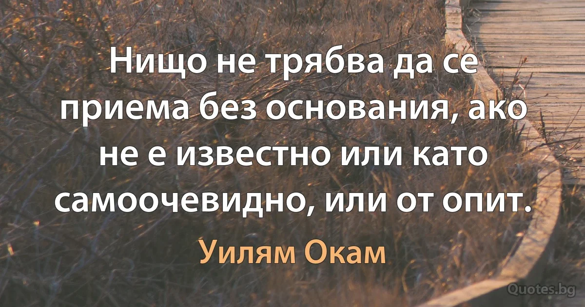 Нищо не трябва да се приема без основания, ако не е известно или като самоочевидно, или от опит. (Уилям Окам)