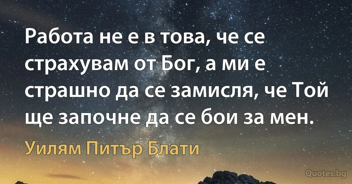 Работа не е в това, че се страхувам от Бог, а ми е страшно да се замисля, че Той ще започне да се бои за мен. (Уилям Питър Блати)