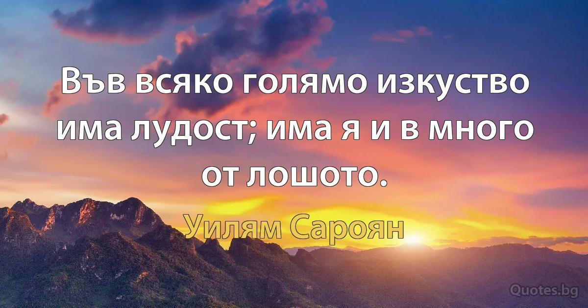 Във всяко голямо изкуство има лудост; има я и в много от лошото. (Уилям Сароян)