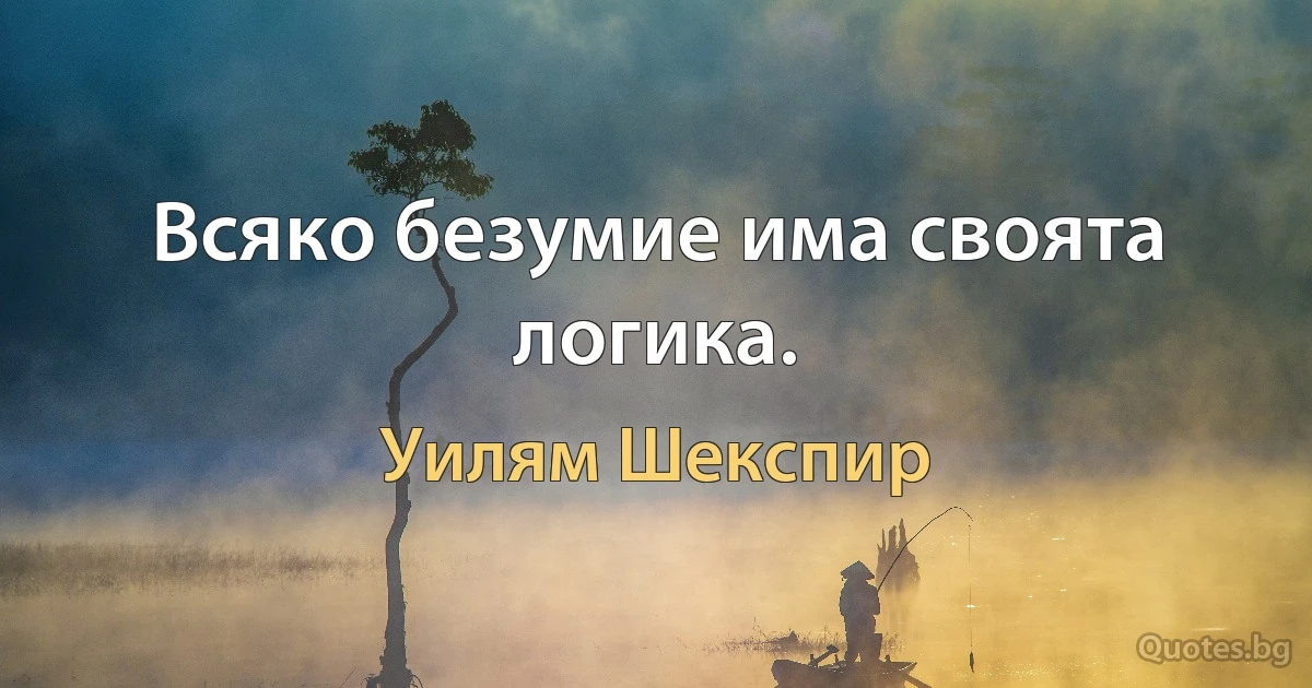 Всяко безумие има своята логика. (Уилям Шекспир)