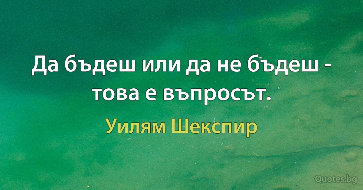 Да бъдеш или да не бъдеш - това е въпросът. (Уилям Шекспир)