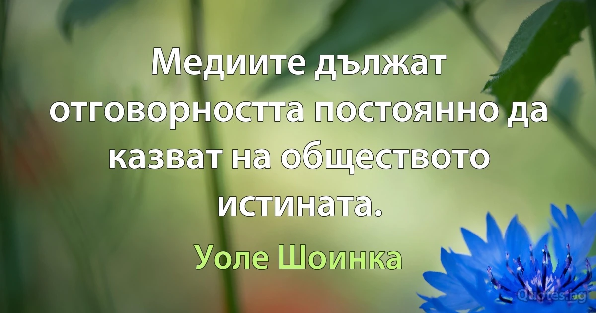 Медиите дължат отговорността постоянно да казват на обществото истината. (Уоле Шоинка)