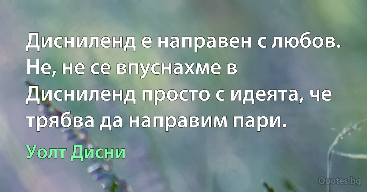 Дисниленд е направен с любов. Не, не се впуснахме в Дисниленд просто с идеята, че трябва да направим пари. (Уолт Дисни)