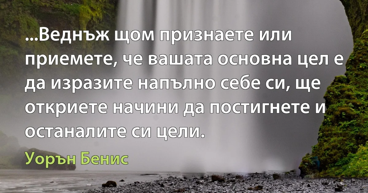 ...Веднъж щом признаете или приемете, че вашата основна цел е да изразите напълно себе си, ще откриете начини да постигнете и останалите си цели. (Уорън Бенис)