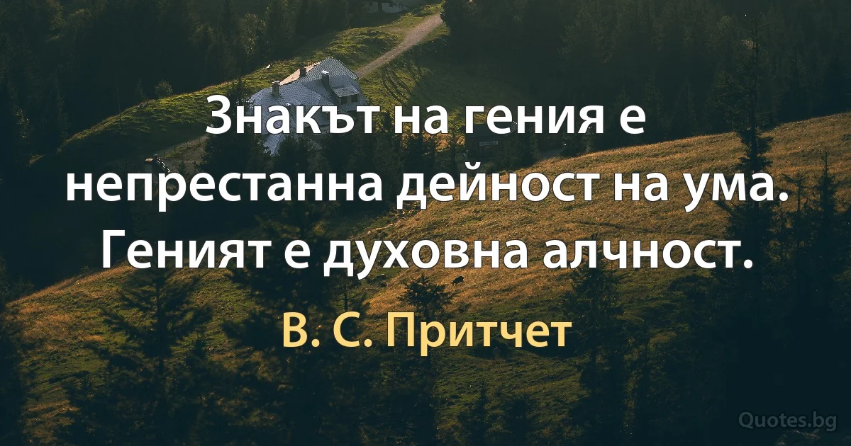 Знакът на гения е непрестанна дейност на ума. Геният е духовна алчност. (В. С. Притчет)