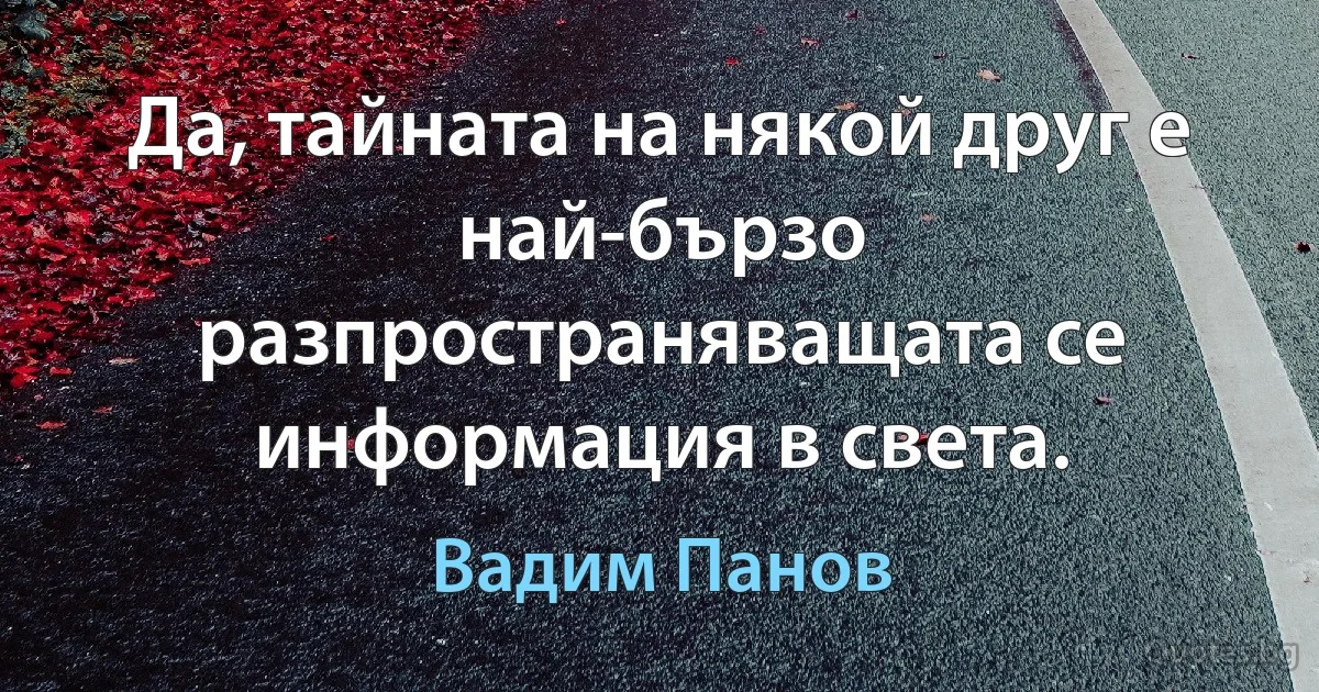 Да, тайната на някой друг е най-бързо разпространяващата се информация в света. (Вадим Панов)