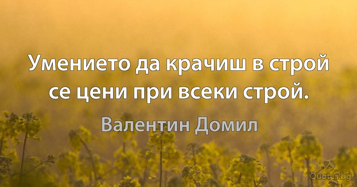 Умението да крачиш в строй се цени при всеки строй. (Валентин Домил)