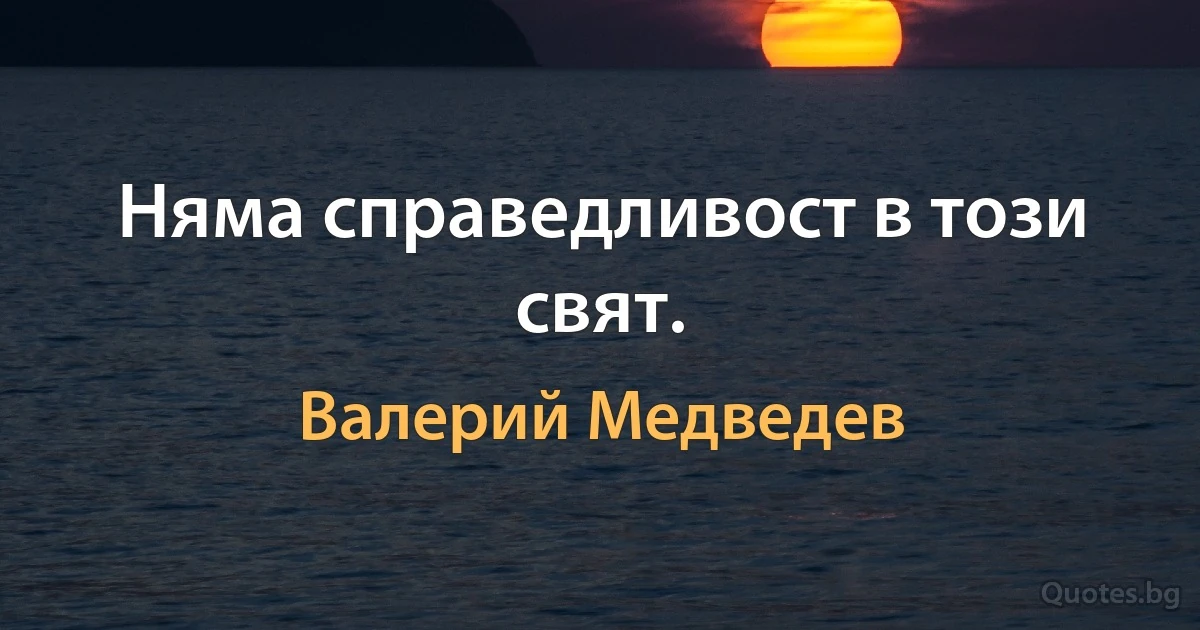 Няма справедливост в този свят. (Валерий Медведев)