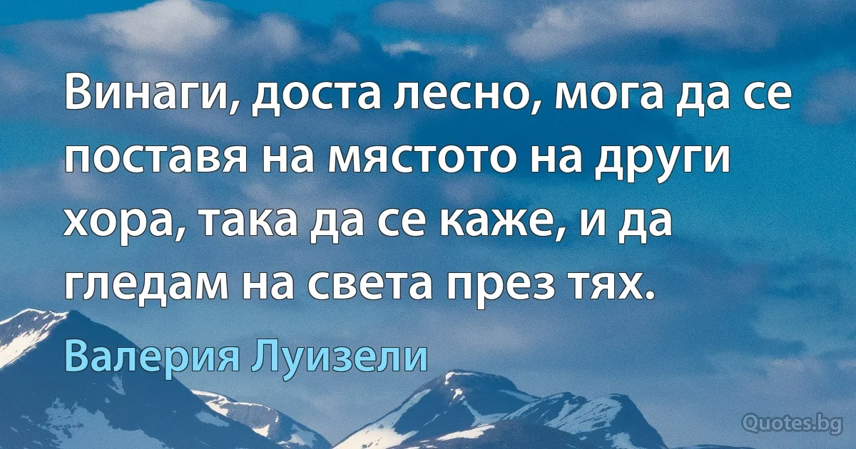 Винаги, доста лесно, мога да се поставя на мястото на други хора, така да се каже, и да гледам на света през тях. (Валерия Луизели)