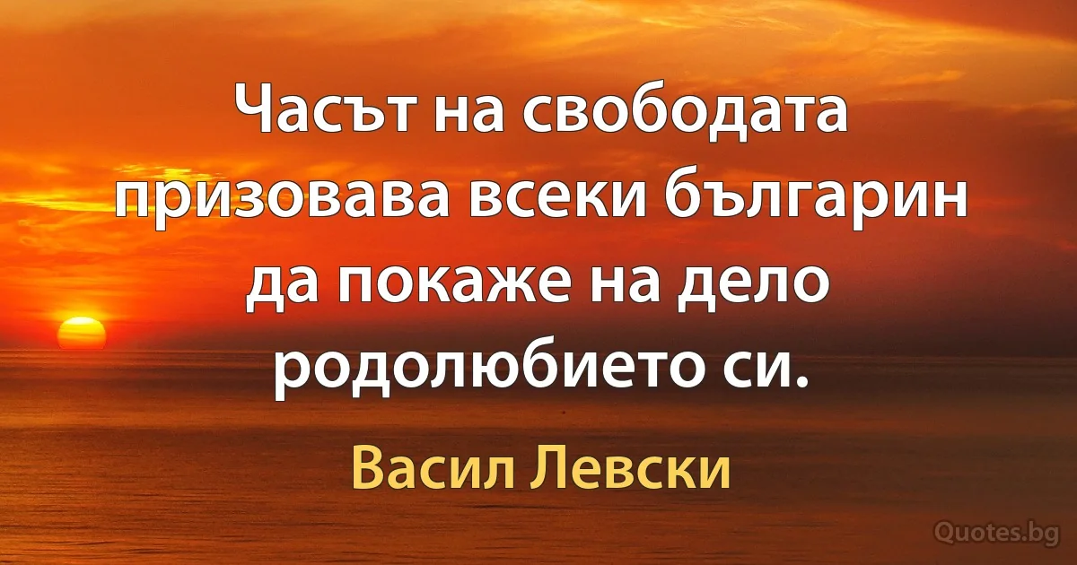 Часът на свободата призовава всеки българин да покаже на дело родолюбието си. (Васил Левски)