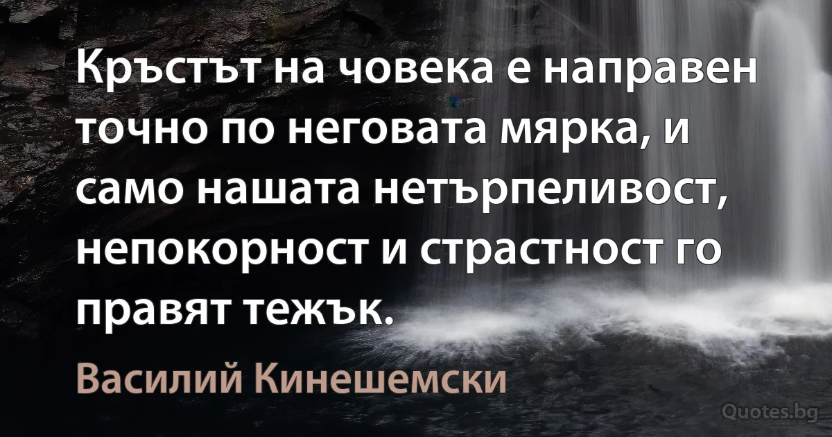 Кръстът на човека е направен точно по неговата мярка, и само нашата нетърпеливост, непокорност и страстност го правят тежък. (Василий Кинешемски)