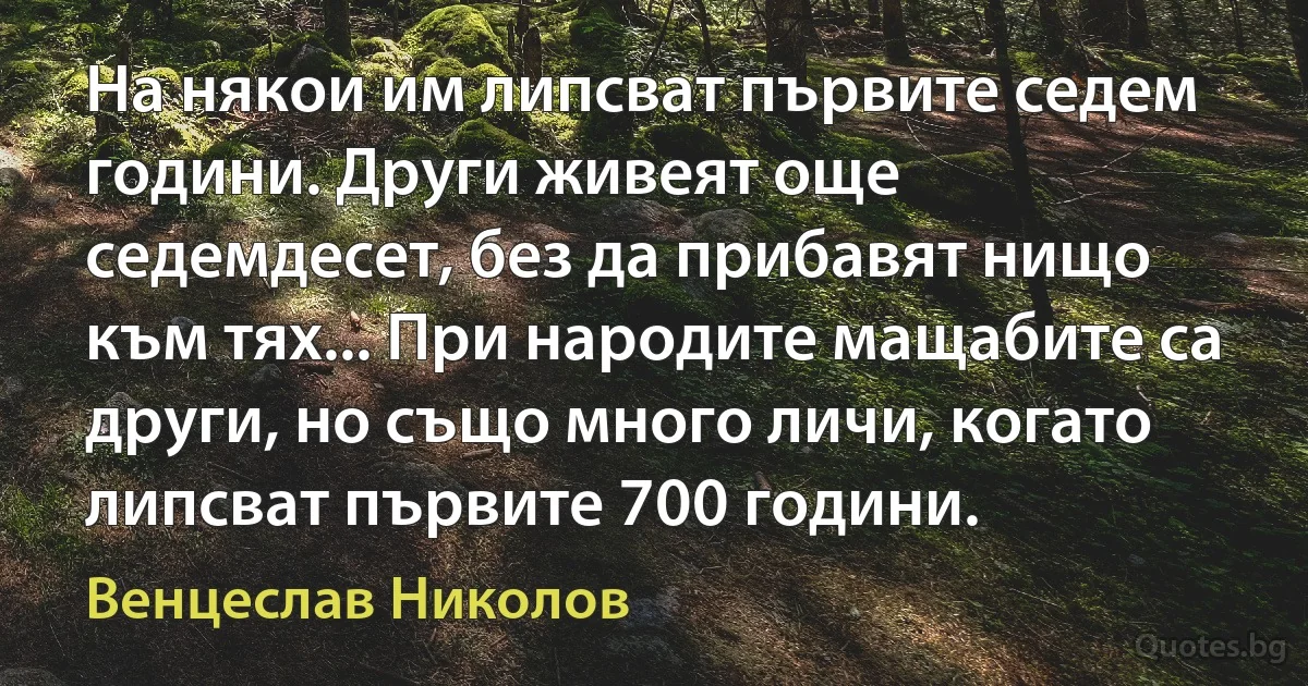 На някои им липсват първите седем години. Други живеят още седемдесет, без да прибавят нищо към тях... При народите мащабите са други, но също много личи, когато липсват първите 700 години. (Венцеслав Николов)