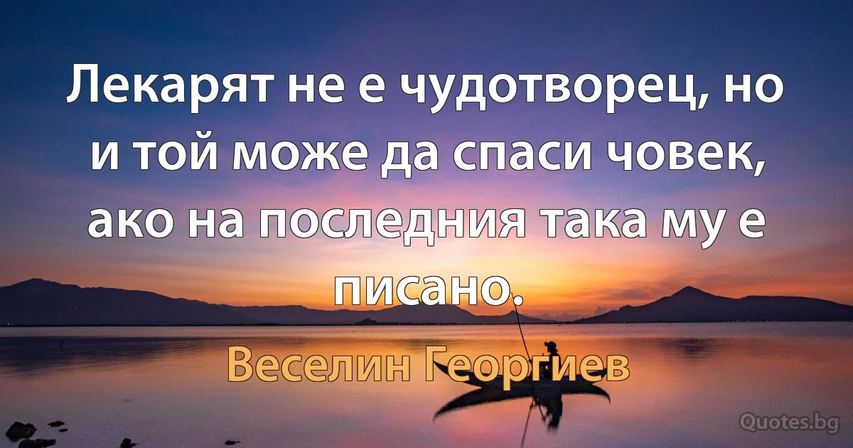 Лекарят не е чудотворец, но и той може да спаси човек, ако на последния така му е писано. (Веселин Георгиев)